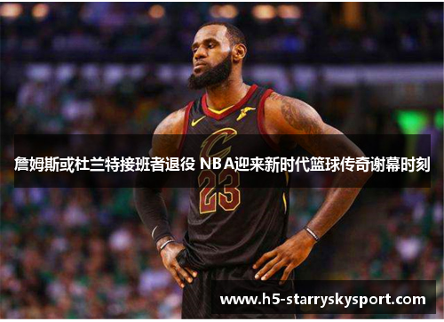 詹姆斯或杜兰特接班者退役 NBA迎来新时代篮球传奇谢幕时刻